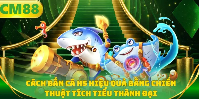 Cách bắn cá H5 hiệu quả bằng chiến thuật tích tiểu thành đại