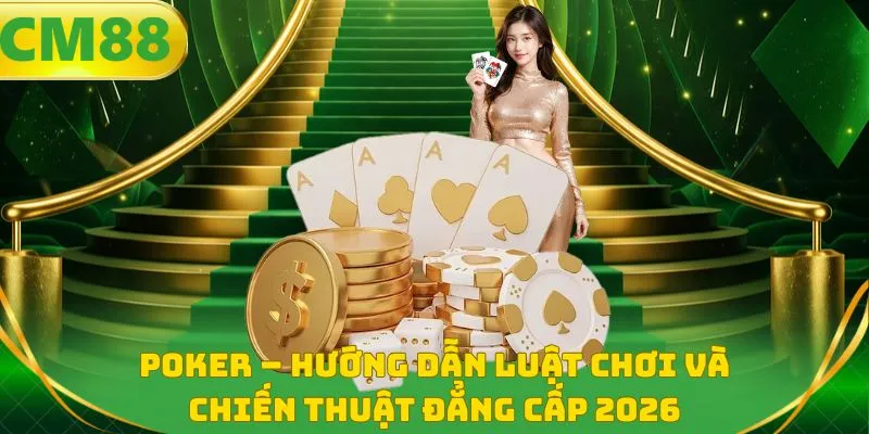 Poker – Hướng Dẫn Luật Chơi Và Chiến Thuật Đẳng Cấp 2026