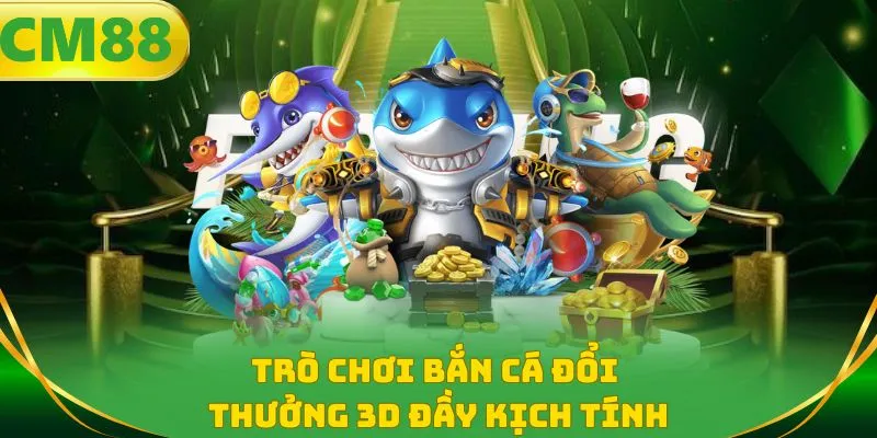 Trò chơi bắn cá đổi thưởng 3D đầy kịch tính